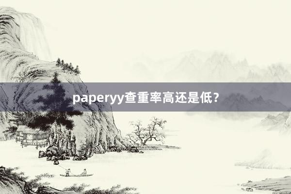paperyy查重率高还是低?
