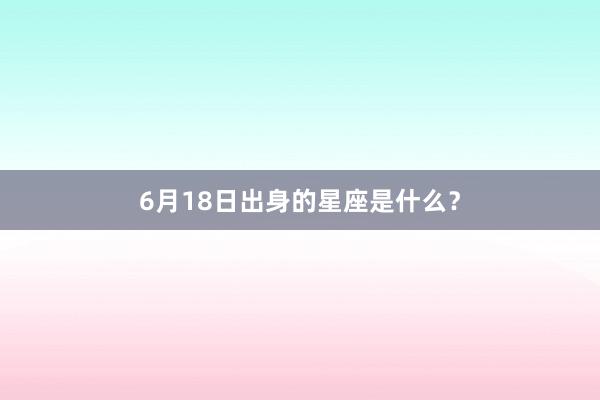 6月18日出身的星座是什么？