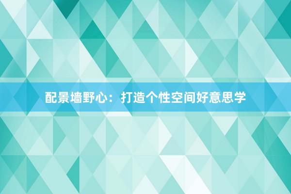 配景墙野心：打造个性空间好意思学