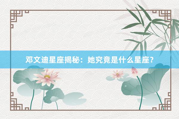 邓文迪星座揭秘：她究竟是什么星座？
