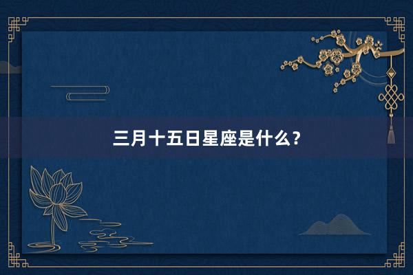 三月十五日星座是什么？