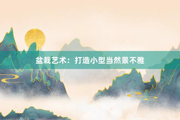 盆栽艺术：打造小型当然景不雅
