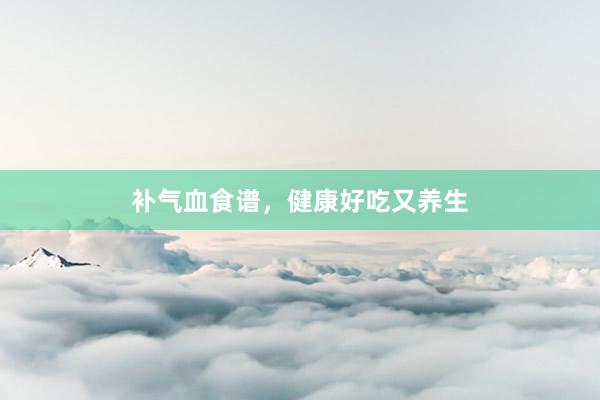 补气血食谱，健康好吃又养生