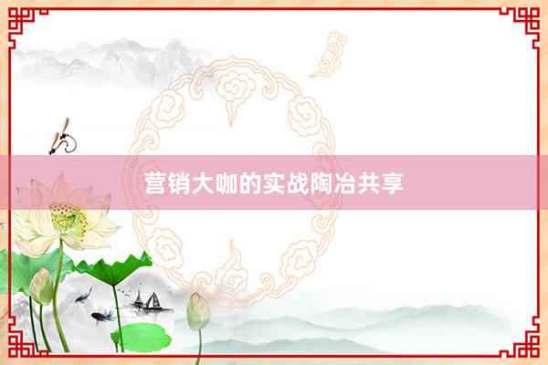 营销大咖的实战陶冶共享