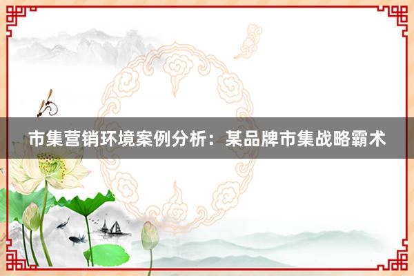 市集营销环境案例分析：某品牌市集战略霸术