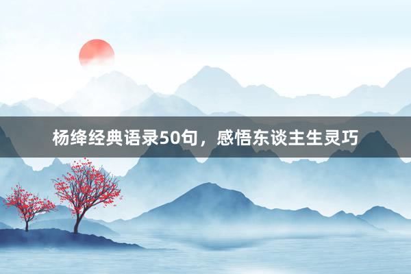 杨绛经典语录50句，感悟东谈主生灵巧